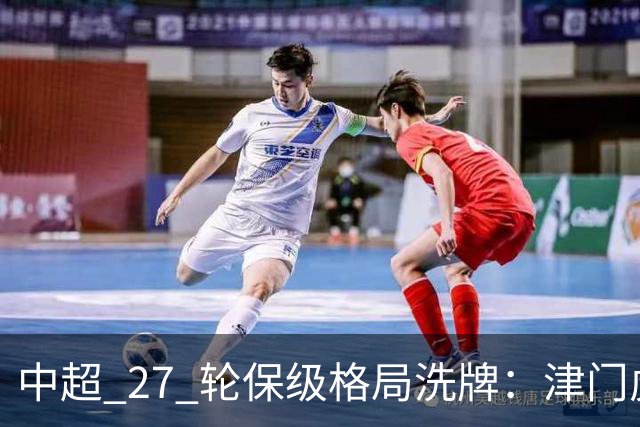 中超 27 轮保级格局洗牌：津门虎成功上岸，武汉降级基本成定局